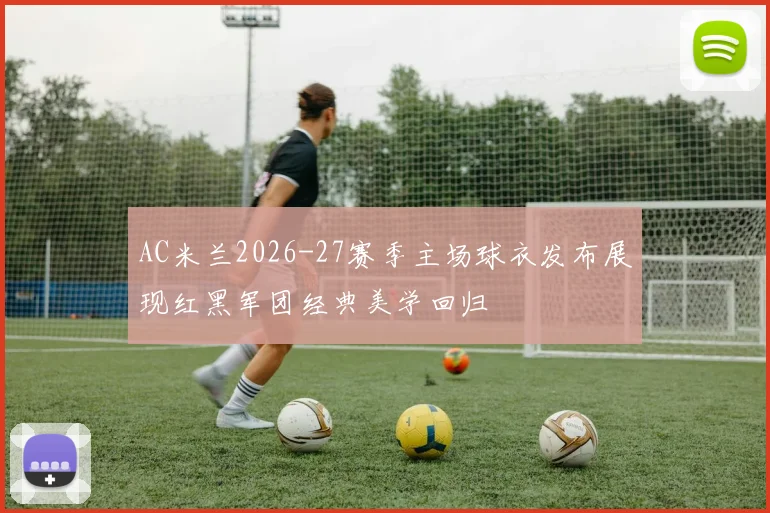 AC米兰2026-27赛季主场球衣发布展现红黑军团经典美学回归