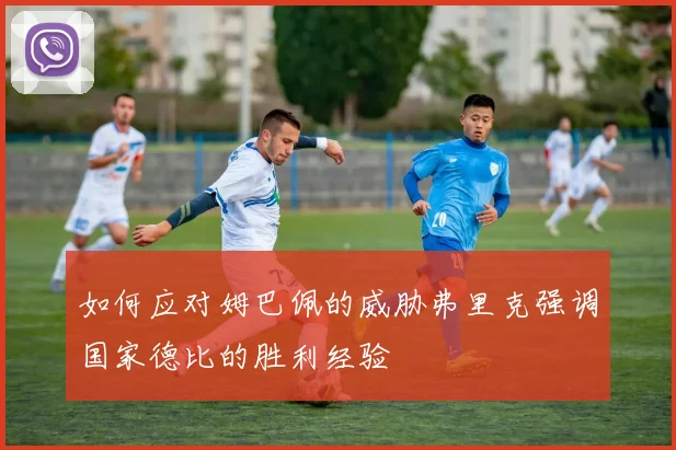 如何应对姆巴佩的威胁弗里克强调国家德比的胜利经验
