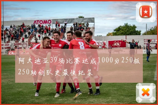 阿夫迪亚39场比赛达成1000分250板250助创队史最快纪录