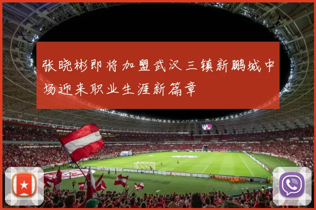 张晓彬即将加盟武汉三镇新鹏城中场迎来职业生涯新篇章