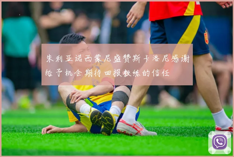 朱利亚诺西蒙尼盛赞斯卡洛尼感谢给予机会期待回报教练的信任
