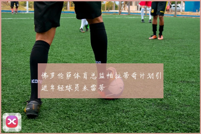 佛罗伦萨体育总监帕拉蒂奇计划引进年轻球员米雷蒂