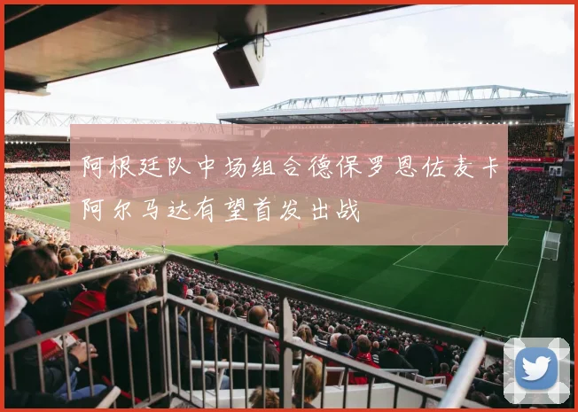 阿根廷队中场组合德保罗恩佐麦卡阿尔马达有望首发出战