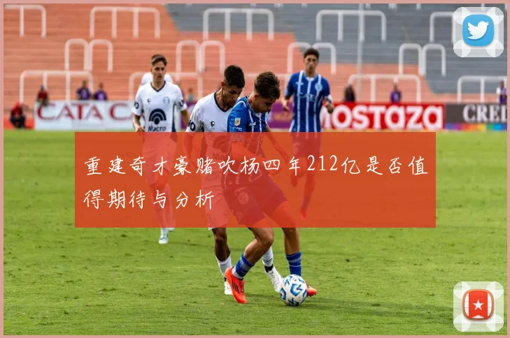 重建奇才豪赌吹杨四年212亿是否值得期待与分析