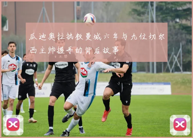 瓜迪奥拉执教曼城六年与九位切尔西主帅握手的背后故事