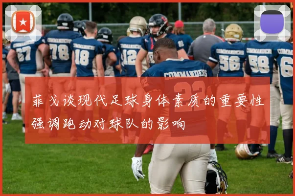 菲戈谈现代足球身体素质的重要性强调跑动对球队的影响
