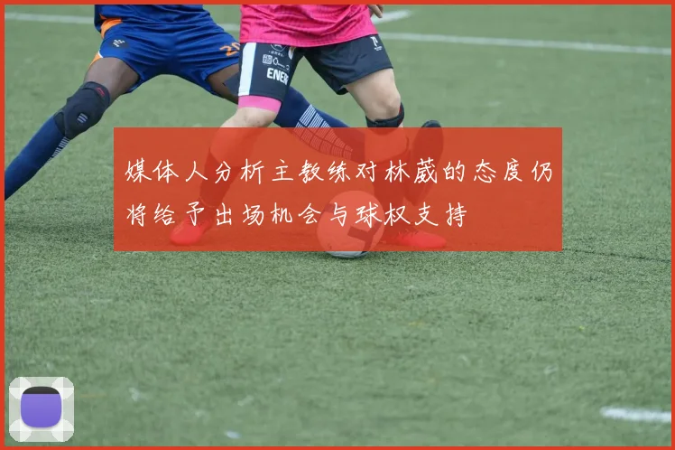 媒体人分析主教练对林葳的态度仍将给予出场机会与球权支持