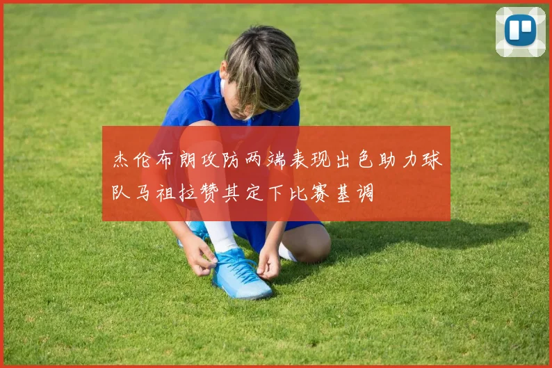 杰伦布朗攻防两端表现出色助力球队马祖拉赞其定下比赛基调