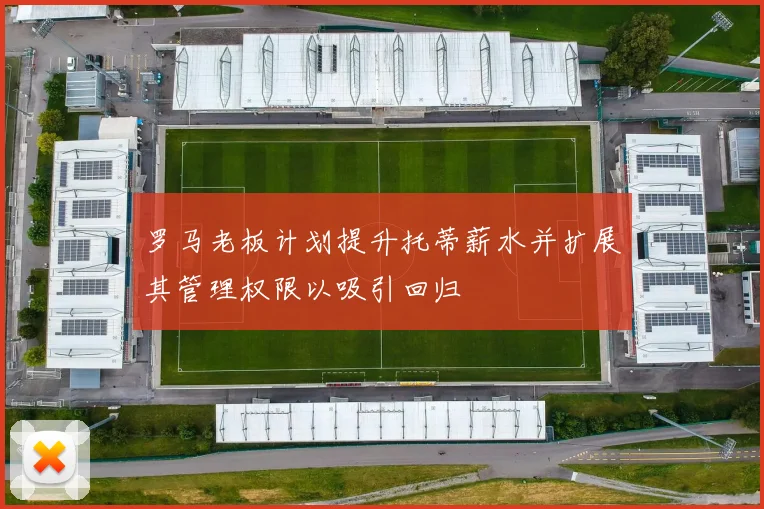 罗马老板计划提升托蒂薪水并扩展其管理权限以吸引回归
