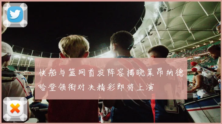 快船与篮网首发阵容揭晓莱昂纳德哈登领衔对决精彩即将上演