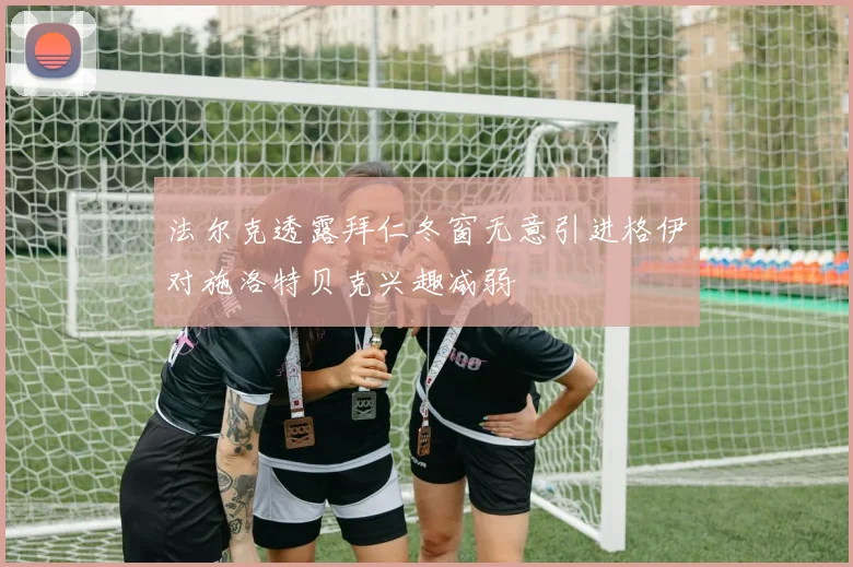 法尔克透露拜仁冬窗无意引进格伊对施洛特贝克兴趣减弱