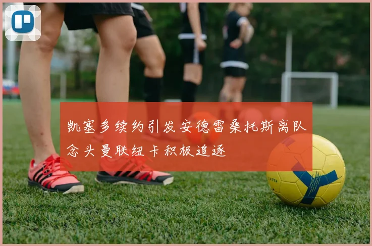 凯塞多续约引发安德雷桑托斯离队念头曼联纽卡积极追逐