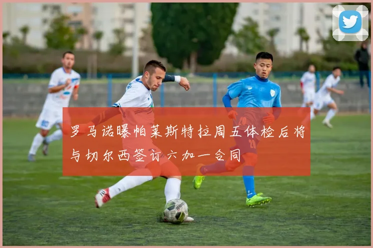 罗马诺曝帕莱斯特拉周五体检后将与切尔西签订六加一合同