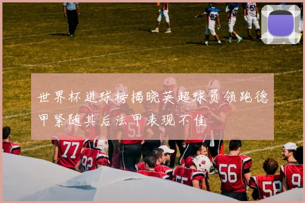 世界杯进球榜揭晓英超球员领跑德甲紧随其后法甲表现不佳