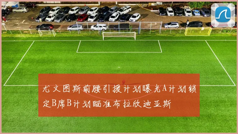 尤文图斯前腰引援计划曝光A计划锁定B席B计划瞄准布拉欣迪亚斯