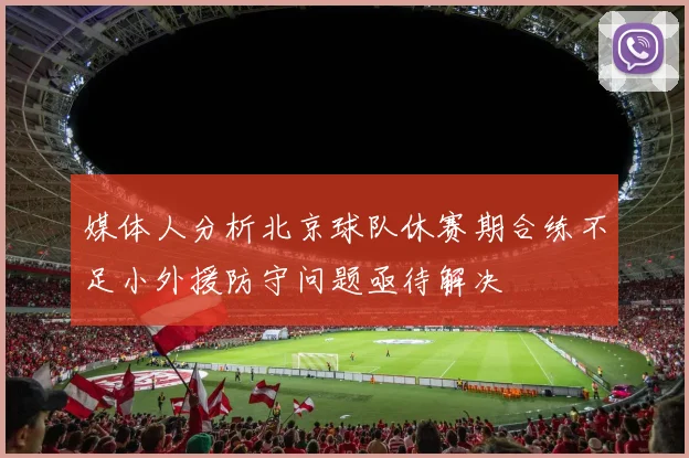 媒体人分析北京球队休赛期合练不足小外援防守问题亟待解决