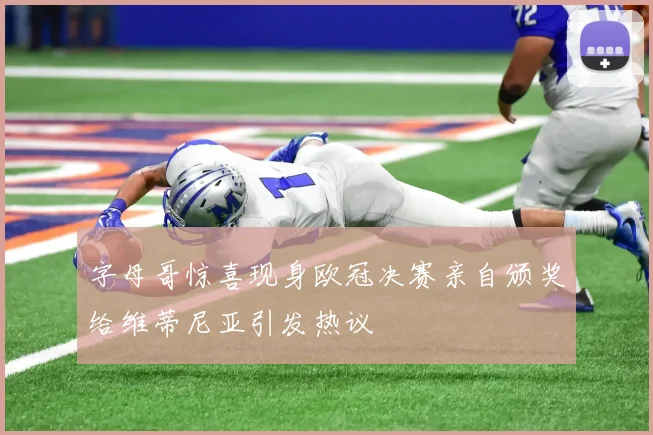 字母哥惊喜现身欧冠决赛亲自颁奖给维蒂尼亚引发热议