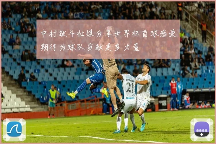 中村敬斗社媒分享世界杯首球感受期待为球队贡献更多力量
