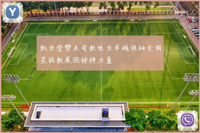凯尔登赞米奇教练为卓越领袖全明星执教展现榜样力量