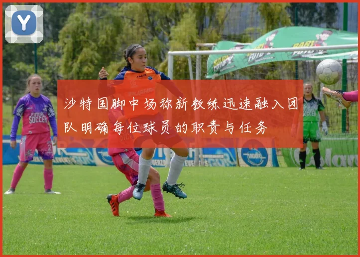 沙特国脚中场称新教练迅速融入团队明确每位球员的职责与任务