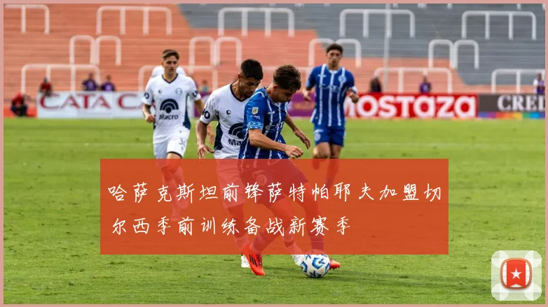 哈萨克斯坦前锋萨特帕耶夫加盟切尔西季前训练备战新赛季