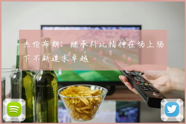 杰伦布朗：继承科比精神在场上场下不断追求卓越