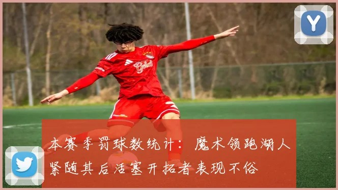 本赛季罚球数统计：魔术领跑湖人紧随其后活塞开拓者表现不俗